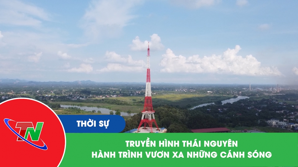Truyền hình Thái Nguyên - Hành trình vươn xa những cánh sóng