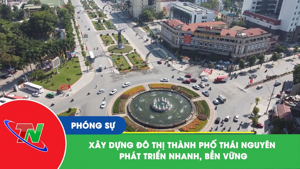 Xây dựng đô thị thành phố Thái Nguyên phát triển nhanh, bền vững